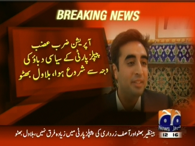 آپریشن ضرب عضب پیپلز پارٹی کے سیاسی دباو کی وجہ سے شروع ہوا، بلاول بھٹو